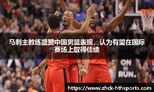 马刺主教练盛赞中国男篮表现，认为有望在国际赛场上取得佳绩
