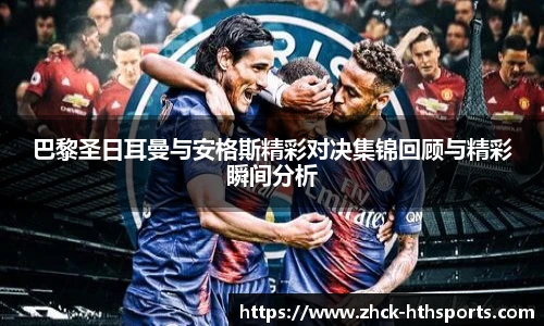 巴黎圣日耳曼与安格斯精彩对决集锦回顾与精彩瞬间分析