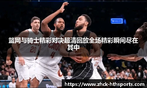 篮网与骑士精彩对决超清回放全场精彩瞬间尽在其中