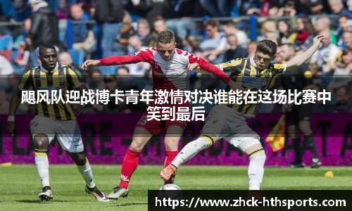 飓风队迎战博卡青年激情对决谁能在这场比赛中笑到最后