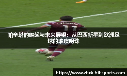 帕奎塔的崛起与未来展望：从巴西新星到欧洲足球的璀璨明珠